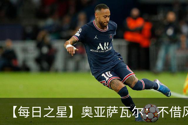 【每日之星】奥亚萨瓦尔：不借风雷自成风暴 重铸西班牙锋刃
