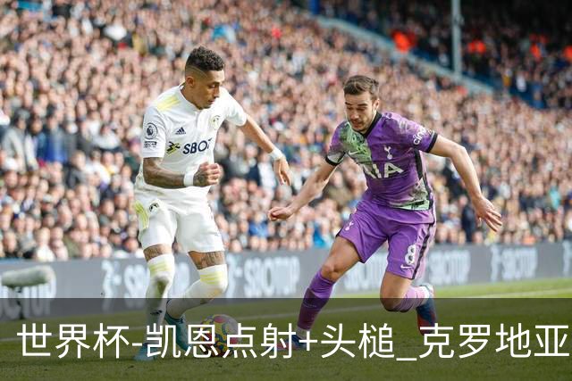 世界杯-凯恩点射+头槌 克罗地亚2度扳平半场2-2英格兰