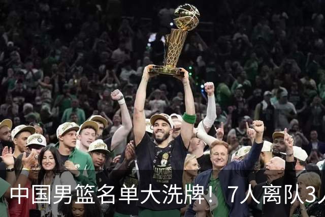 中国男篮名单大洗牌！7人离队3人锁定首发，曾凡博出局原因太可惜
