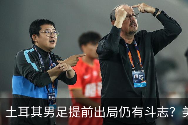 土耳其男足提前出局仍有斗志？美国队已稳获小组第一！