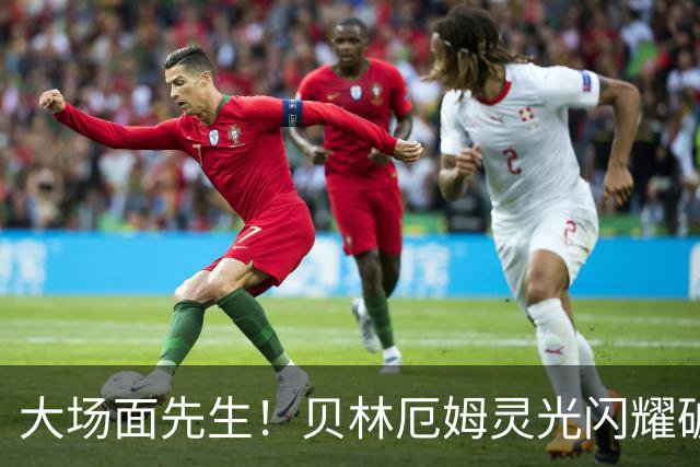 大场面先生！贝林厄姆灵光闪耀破僵局 传射建功显核心本色