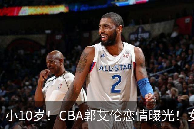 小10岁！CBA郭艾伦恋情曝光！女方23岁，颜值不俗，还是篮球网红