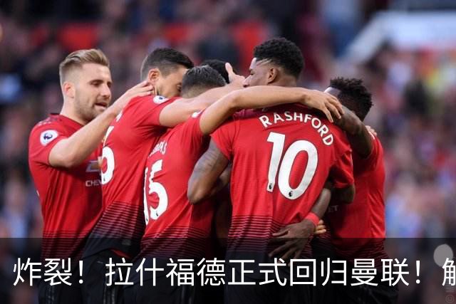 炸裂！拉什福德正式回归曼联！解约条款曝光
