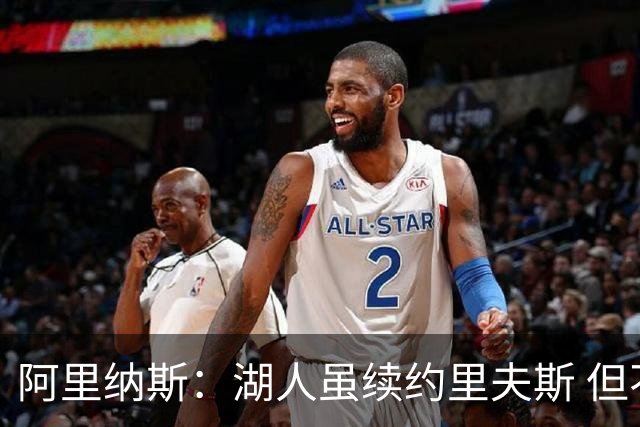 阿里纳斯：湖人虽续约里夫斯 但不补强阵容新赛季依旧没戏
