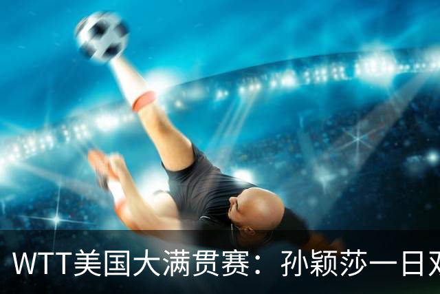 WTT美国大满贯赛：孙颖莎一日双赛过关